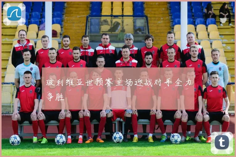 玻利维亚世预赛主场迎战对手全力争胜