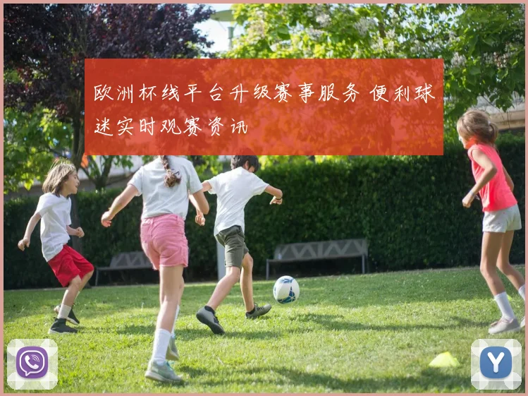 欧洲杯线平台升级赛事服务 便利球迷实时观赛资讯