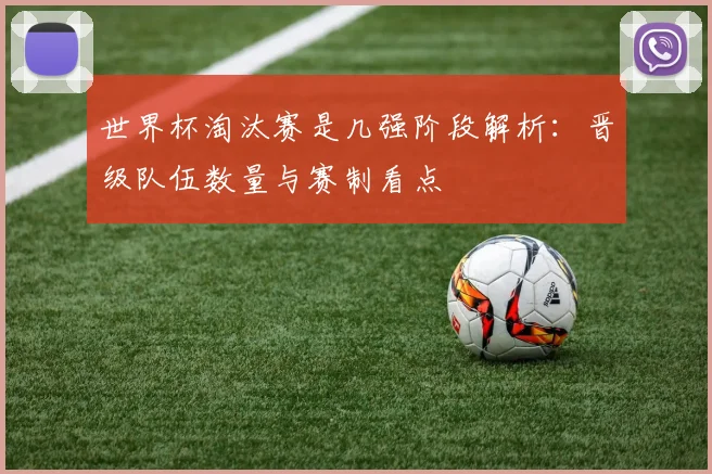 世界杯淘汰赛是几强阶段解析：晋级队伍数量与赛制看点