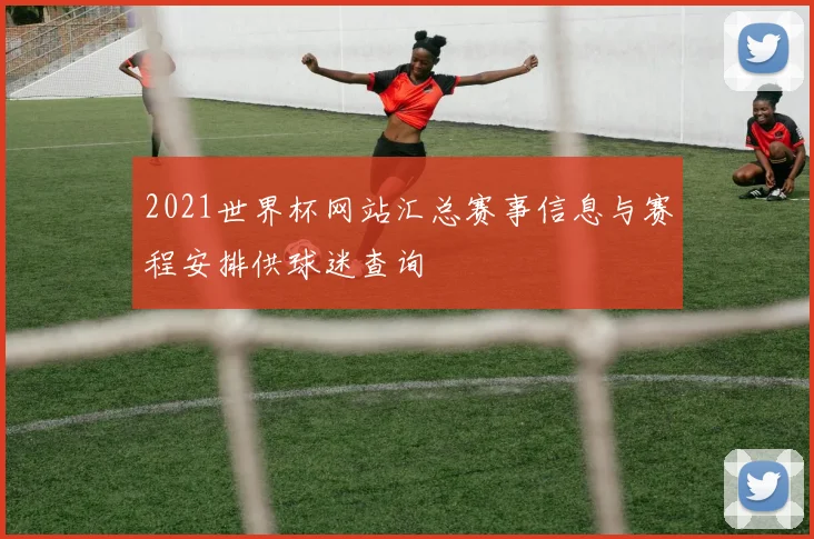 2021世界杯网站汇总赛事信息与赛程安排供球迷查询