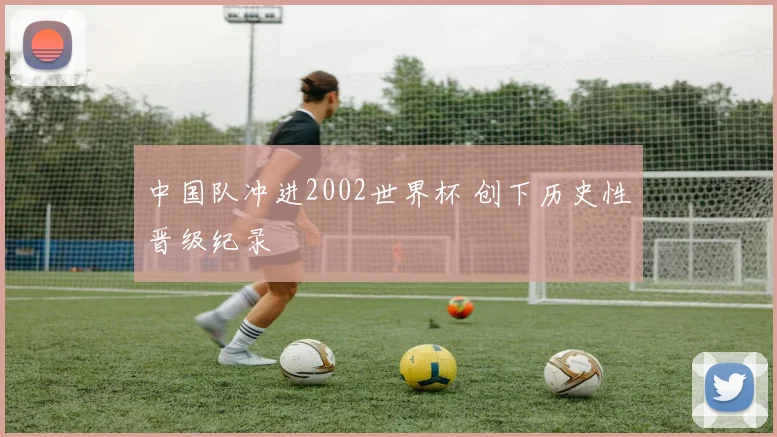 中国队冲进2002世界杯 创下历史性晋级纪录