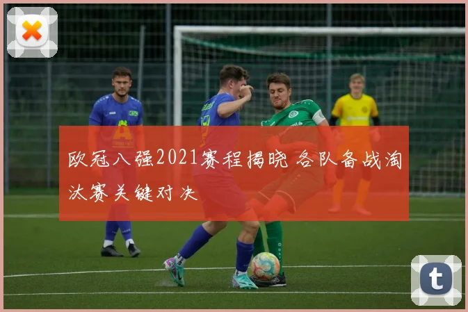 欧冠八强2021赛程揭晓 各队备战淘汰赛关键对决