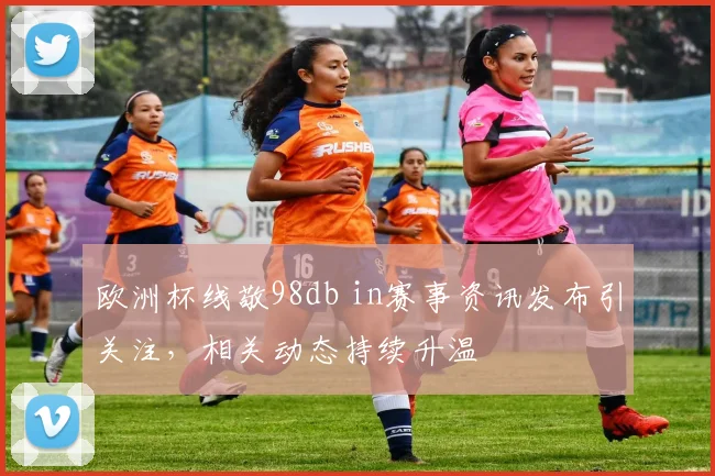 欧洲杯线敬98db in赛事资讯发布引关注，相关动态持续升温