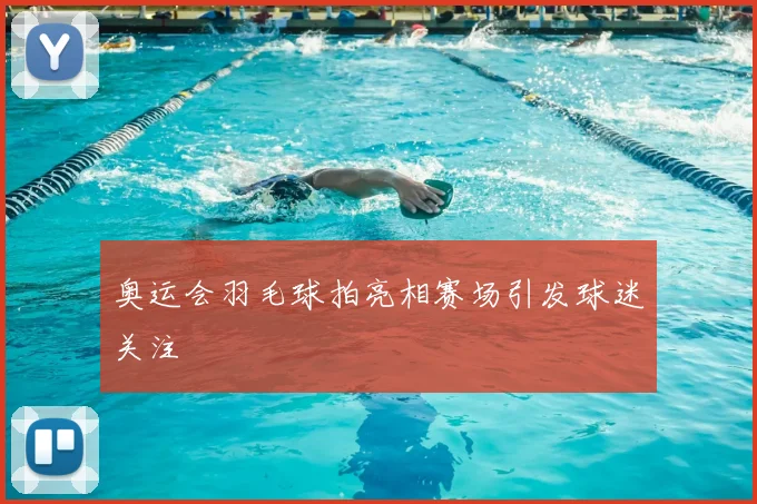 奥运会羽毛球拍亮相赛场引发球迷关注