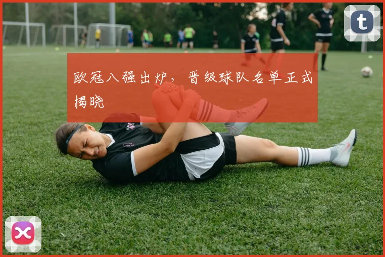 欧冠八强出炉,晋级球队名单正式揭晓