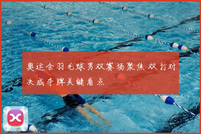 奥运会羽毛球男双赛场聚焦 双打对决成夺牌关键看点