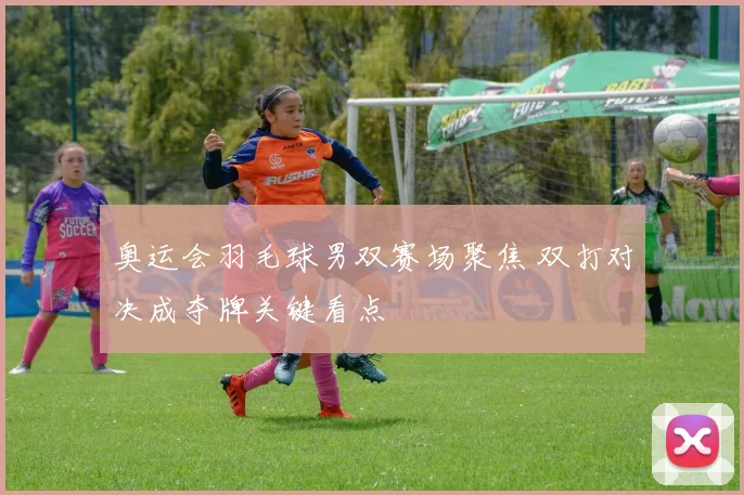 奥运会羽毛球男双赛场聚焦 双打对决成夺牌关键看点