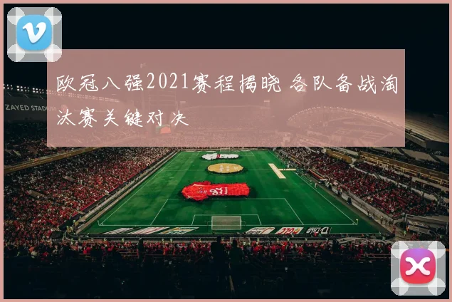 欧冠八强2021赛程揭晓 各队备战淘汰赛关键对决