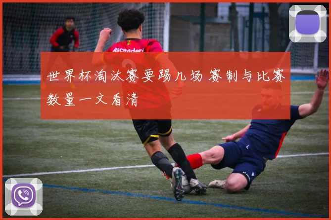 世界杯淘汰赛要踢几场 赛制与比赛数量一文看清